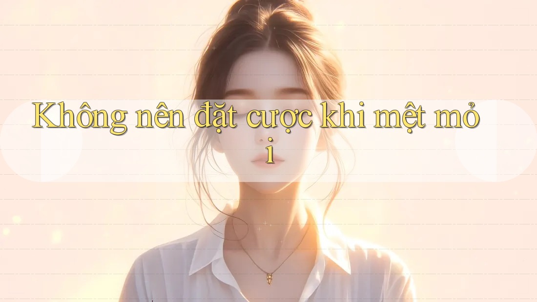 Không nên đặt cược khi mệt mỏi Không nên đặt cược khi mệt mỏi
