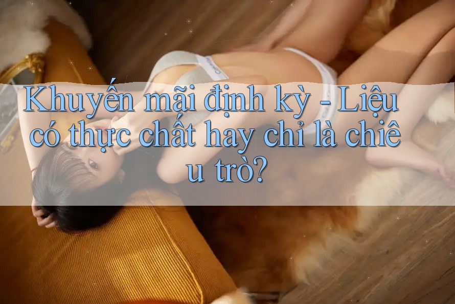 Khuyến mãi định kỳ - Liệu có thực chất hay chỉ là chiêu trò?