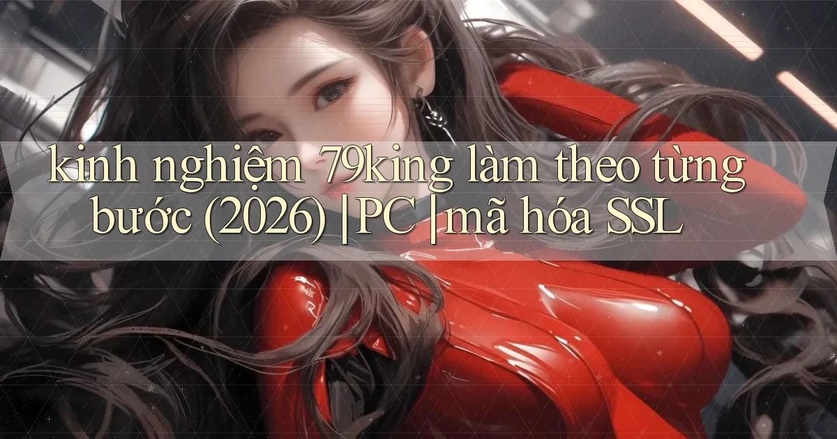 kinh nghiệm 79king làm theo từng bước (2026) PC mã hóa SSL