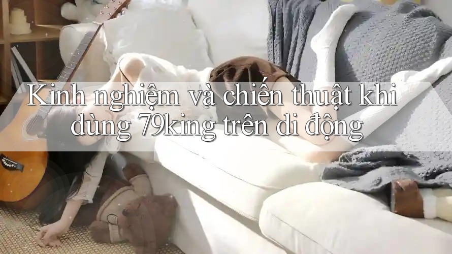 Kinh nghiệm và chiến thuật khi dùng 79king trên di động