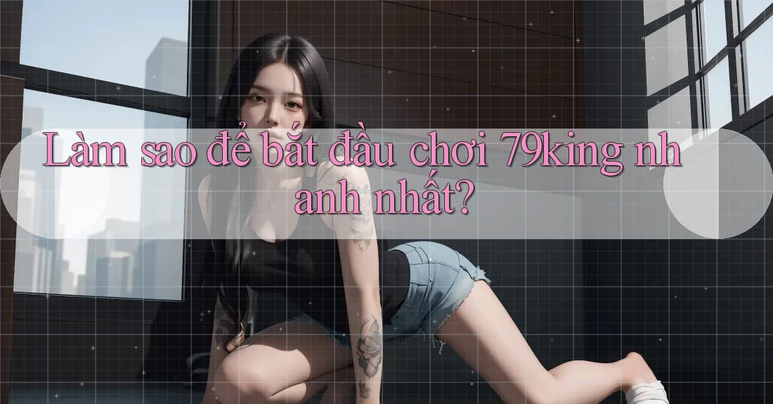 Làm sao để bắt đầu chơi 79king nhanh nhất? Làm sao để bắt đầu chơi 79king nhanh nhất?