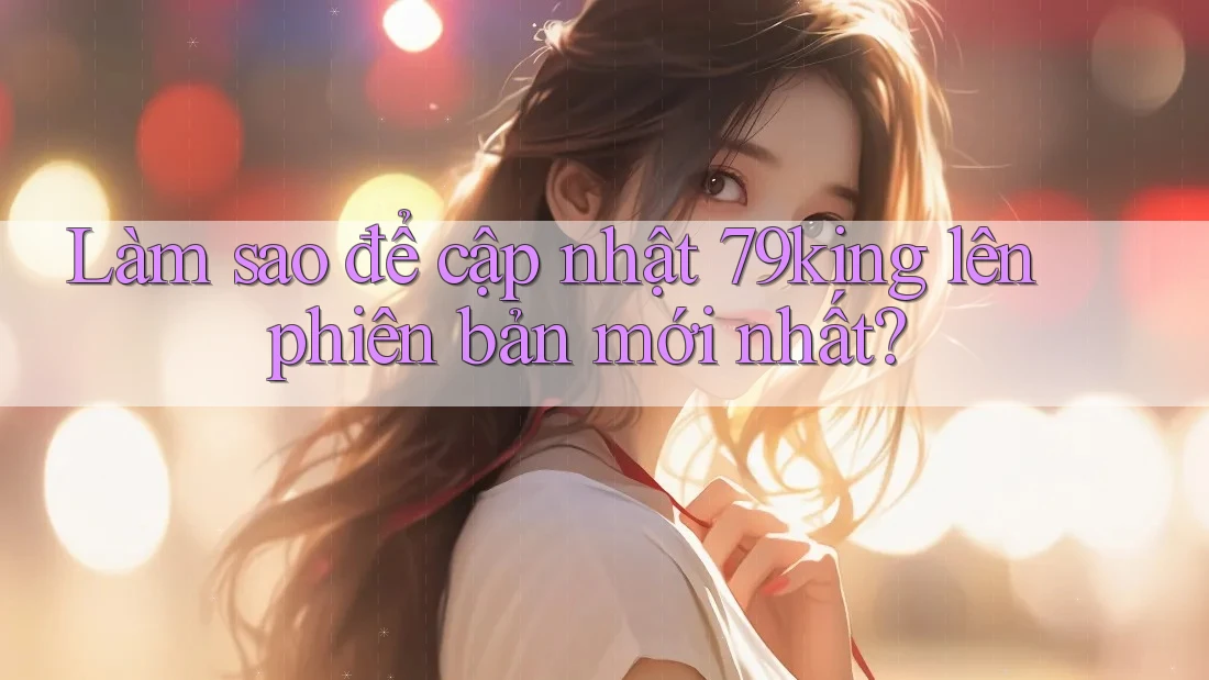 Làm sao để cập nhật 79king lên phiên bản mới nhất? Làm sao để cập nhật 79king lên phiên bản mới nhất?
