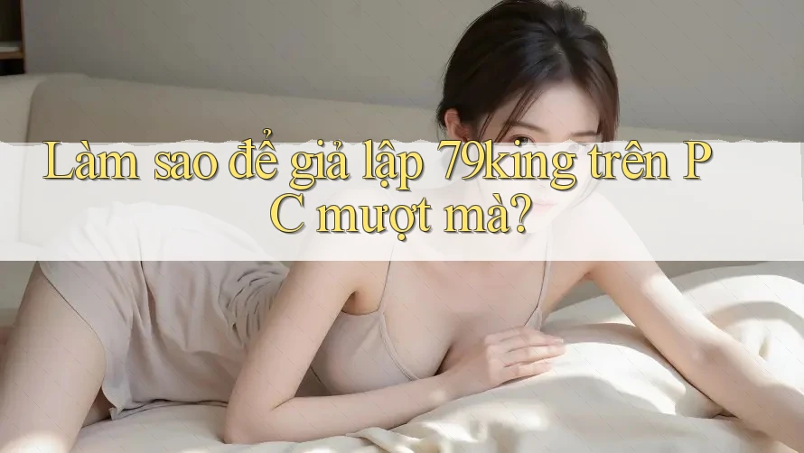 Làm sao để giả lập 79king trên PC mượt mà? Làm sao để giả lập 79king trên PC mượt mà?
