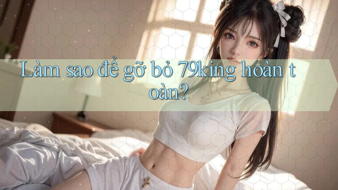 Làm sao để gỡ bỏ 79king hoàn toàn?