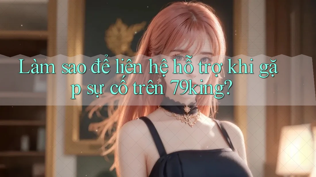 Làm sao để liên hệ hỗ trợ khi gặp sự cố trên 79king?