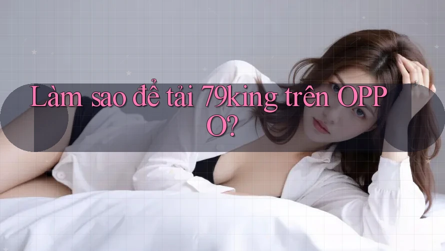 Làm sao để tải 79king trên OPPO? Làm sao để tải 79king trên OPPO?