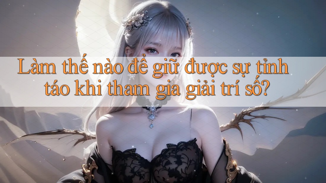 Làm thế nào để giữ được sự tỉnh táo khi tham gia giải trí số?