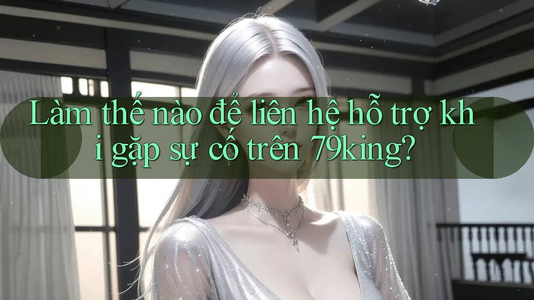 Làm thế nào để liên hệ hỗ trợ khi gặp sự cố trên 79king? Làm thế nào để liên hệ hỗ trợ khi gặp sự cố trên 79king?