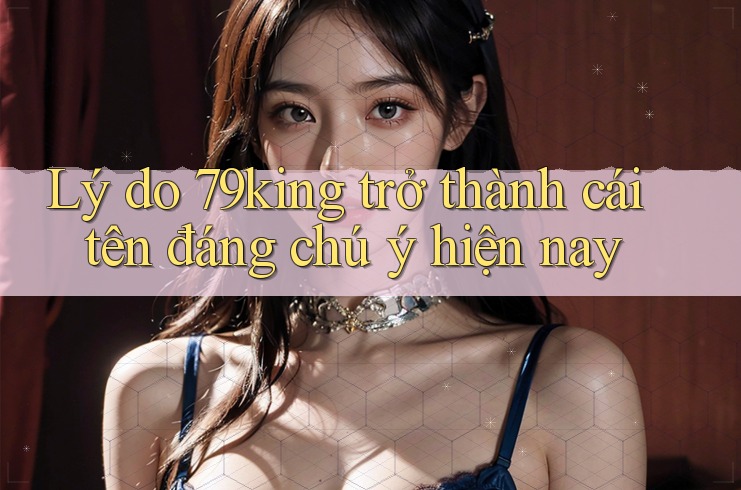 Lý do 79king trở thành cái tên đáng chú ý hiện nay