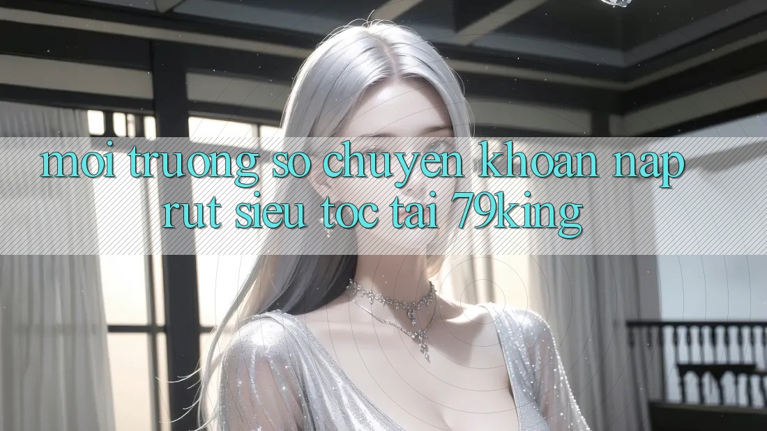 Môi trường số Chuyển khoản Nạp Rút Siêu Tốc Tại 79king Môi trường số Chuyển khoản Nạp Rút Siêu Tốc Tại 79king