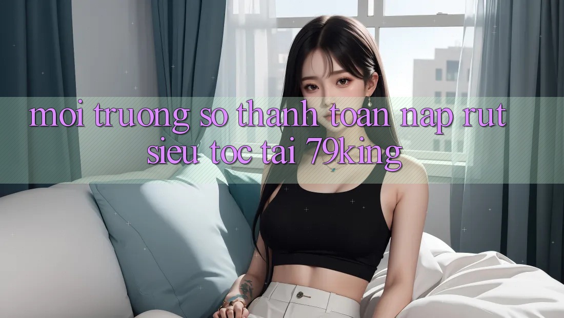 Môi trường số Thanh toán Nạp Rút Siêu Tốc Tại 79king