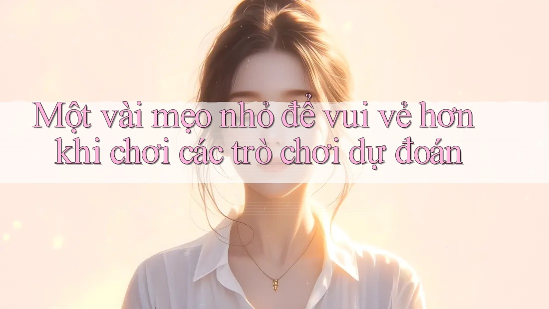 Một vài mẹo nhỏ để vui vẻ hơn khi chơi các trò chơi dự đoán