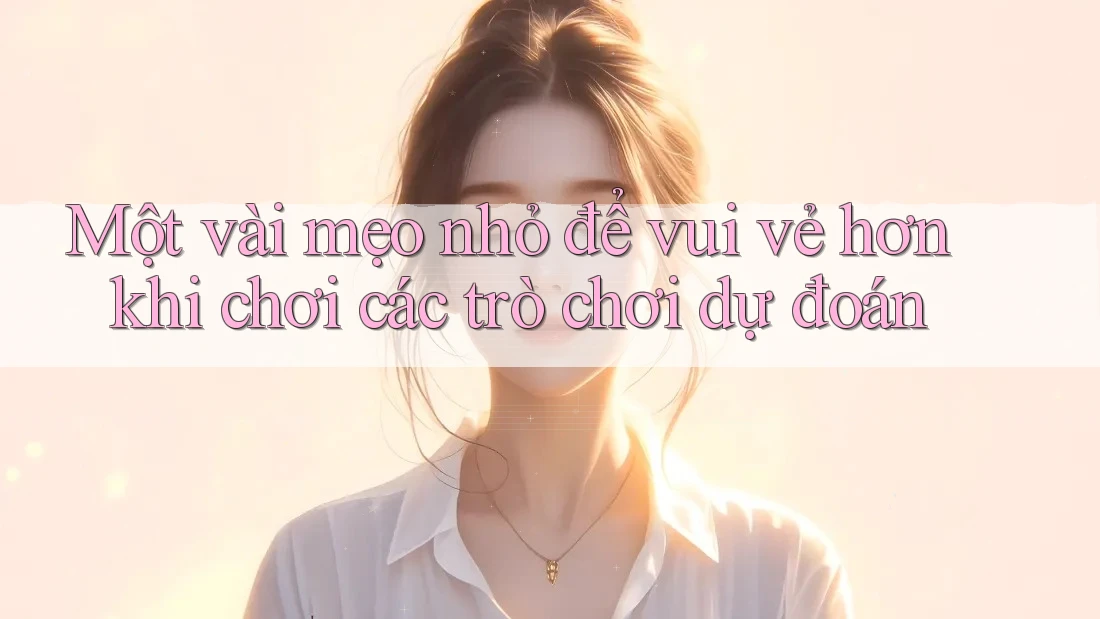 Một vài mẹo nhỏ để vui vẻ hơn khi chơi các trò chơi dự đoán