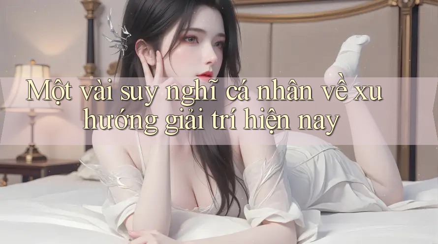 Một vài suy nghĩ cá nhân về xu hướng giải trí hiện nay