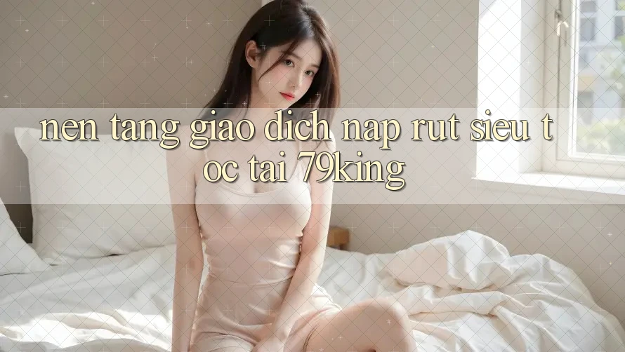 Nền tảng Giao Dịch Nạp Rút Siêu Tốc Tại 79king Nền tảng Giao Dịch Nạp Rút Siêu Tốc Tại 79king