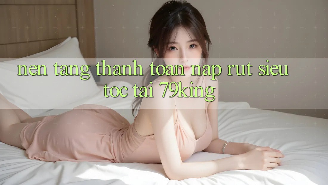 Nền tảng Thanh toán Nạp Rút Siêu Tốc Tại 79king Nền tảng Thanh toán Nạp Rút Siêu Tốc Tại 79king