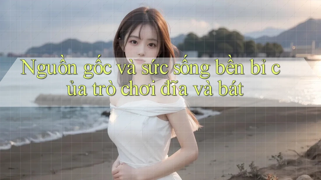 Nguồn gốc và sức sống bền bỉ của trò chơi đĩa và bát