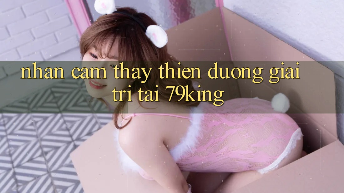 Nhận cảm thấy Thiên Đường Giải Trí Tại 79king