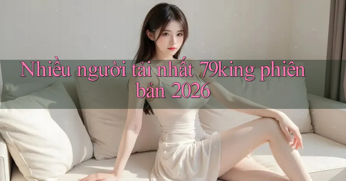 Nhiều người tải nhất 79king phiên bản 2026