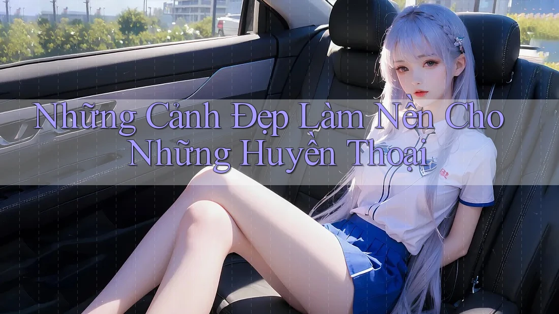 Những Cảnh Đẹp Làm Nền Cho Những Huyền Thoại