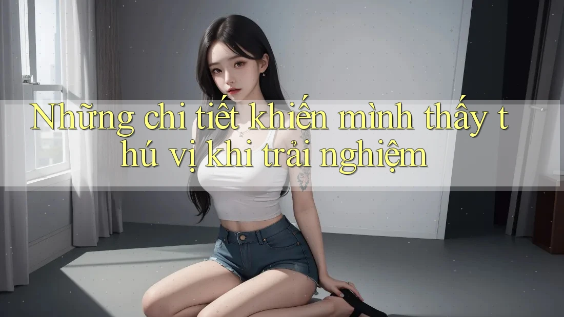 Những chi tiết khiến mình thấy thú vị khi trải nghiệm