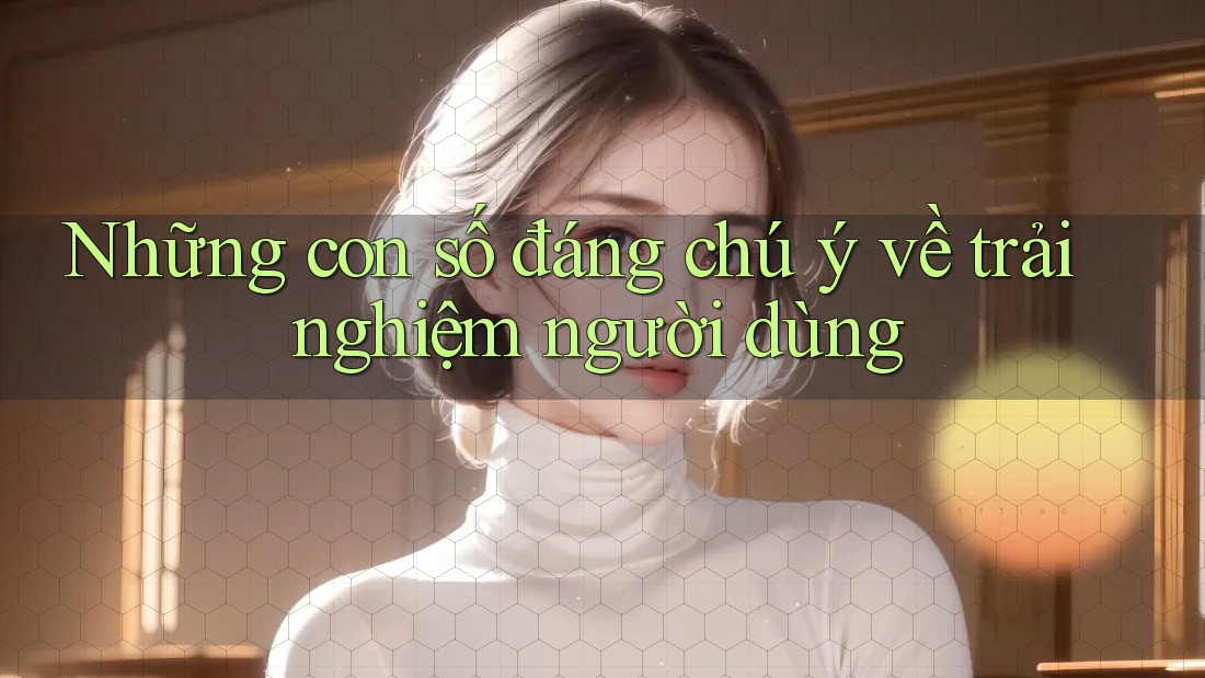 Những con số đáng chú ý về trải nghiệm người dùng Những con số đáng chú ý về trải nghiệm người dùng