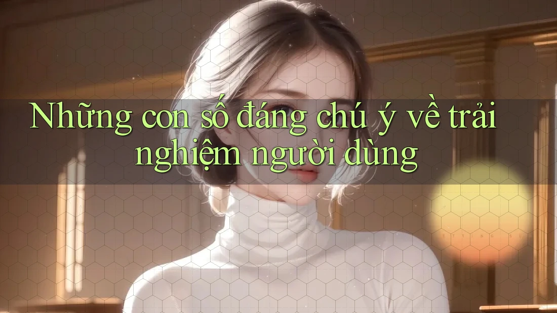 Những con số đáng chú ý về trải nghiệm người dùng