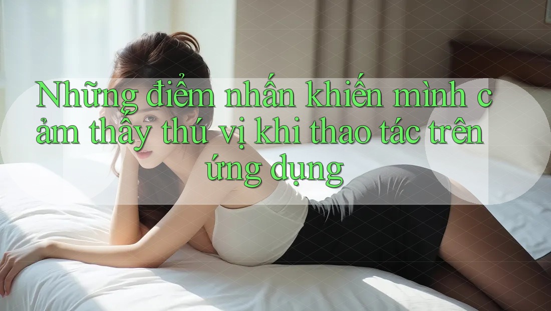 Những điểm nhấn khiến mình cảm thấy thú vị khi thao tác trên ứng dụng