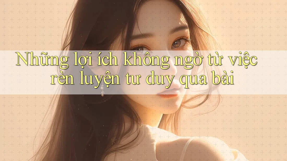 Những lợi ích không ngờ từ việc rèn luyện tư duy qua bài