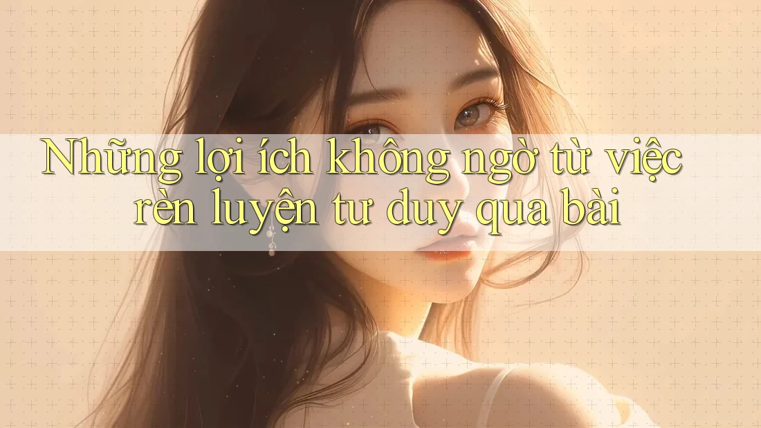 Những lợi ích không ngờ từ việc rèn luyện tư duy qua bài Những lợi ích không ngờ từ việc rèn luyện tư duy qua bài