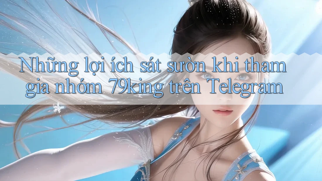 Những lợi ích sát sườn khi tham gia nhóm 79king trên Telegram