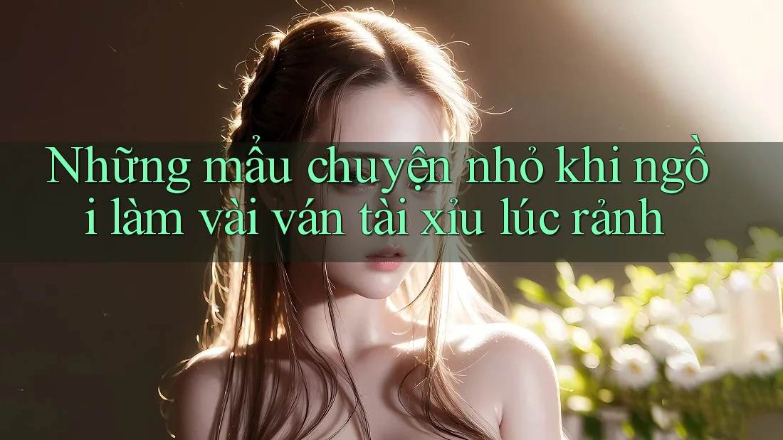 Những mẩu chuyện nhỏ khi ngồi làm vài ván tài xỉu lúc rảnh