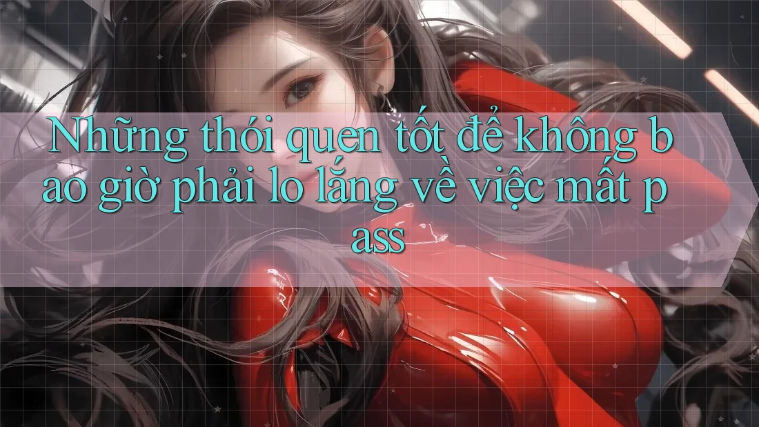 Những thói quen tốt để không bao giờ phải lo lắng về việc mất pass