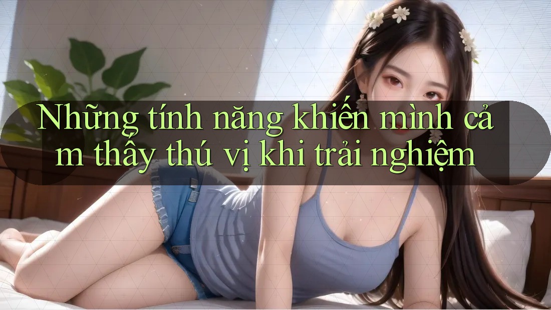 Những tính năng khiến mình cảm thấy thú vị khi trải nghiệm