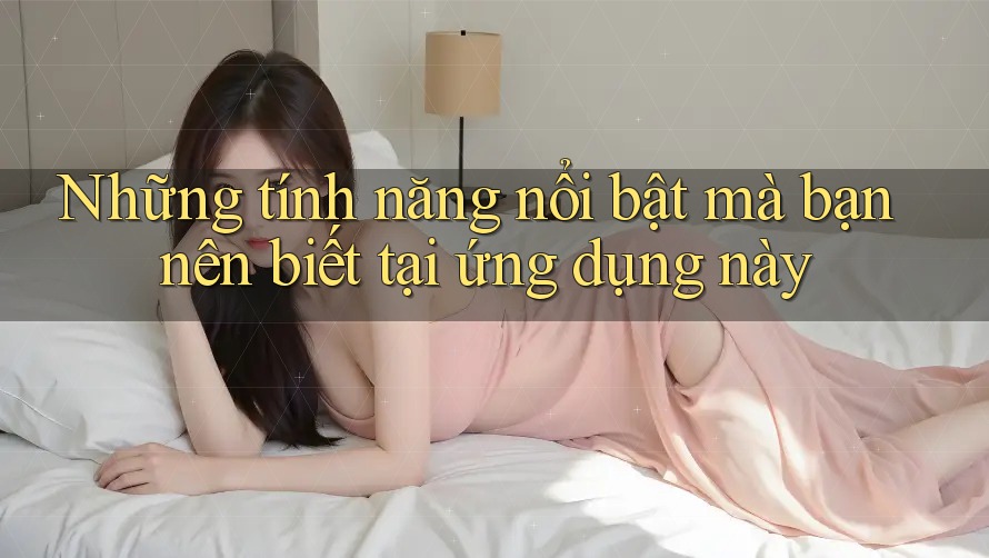 Những tính năng nổi bật mà bạn nên biết tại ứng dụng này