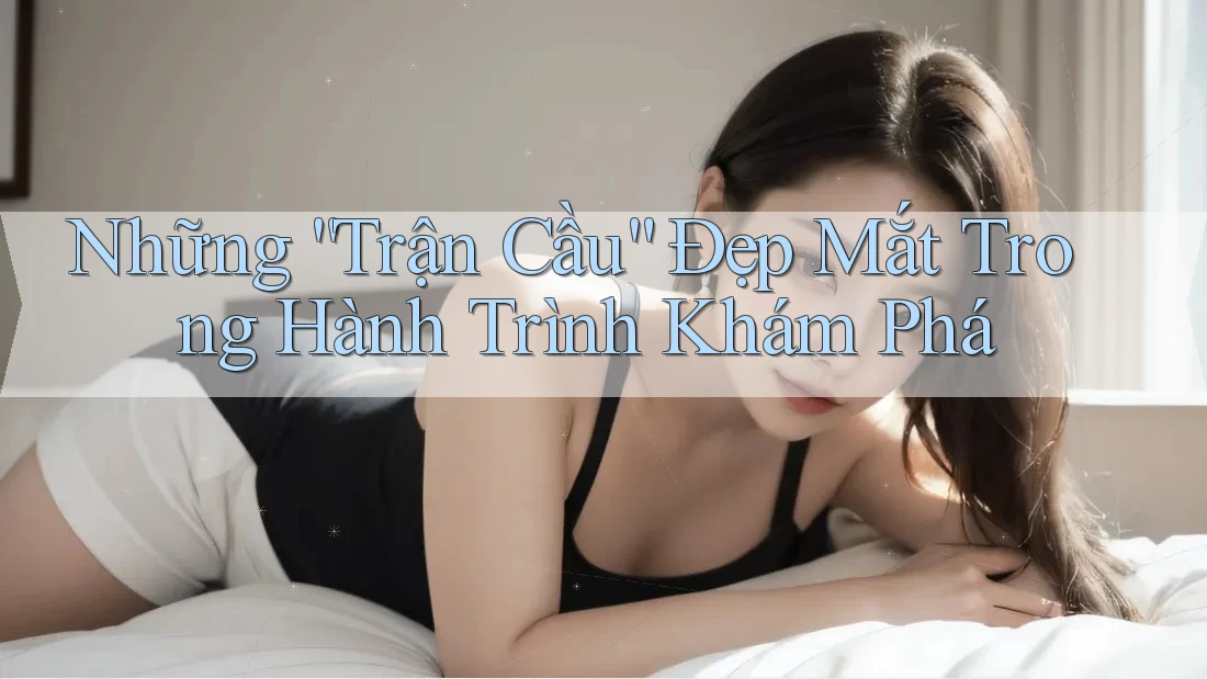 Những “Trận Cầu” Đẹp Mắt Trong Hành Trình Khám Phá Những “Trận Cầu” Đẹp Mắt Trong Hành Trình Khám Phá