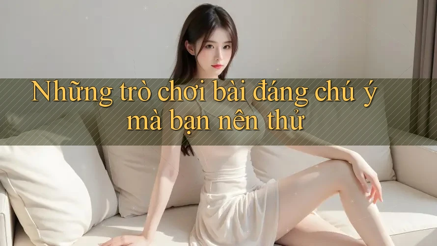 Những trò chơi bài đáng chú ý mà bạn nên thử