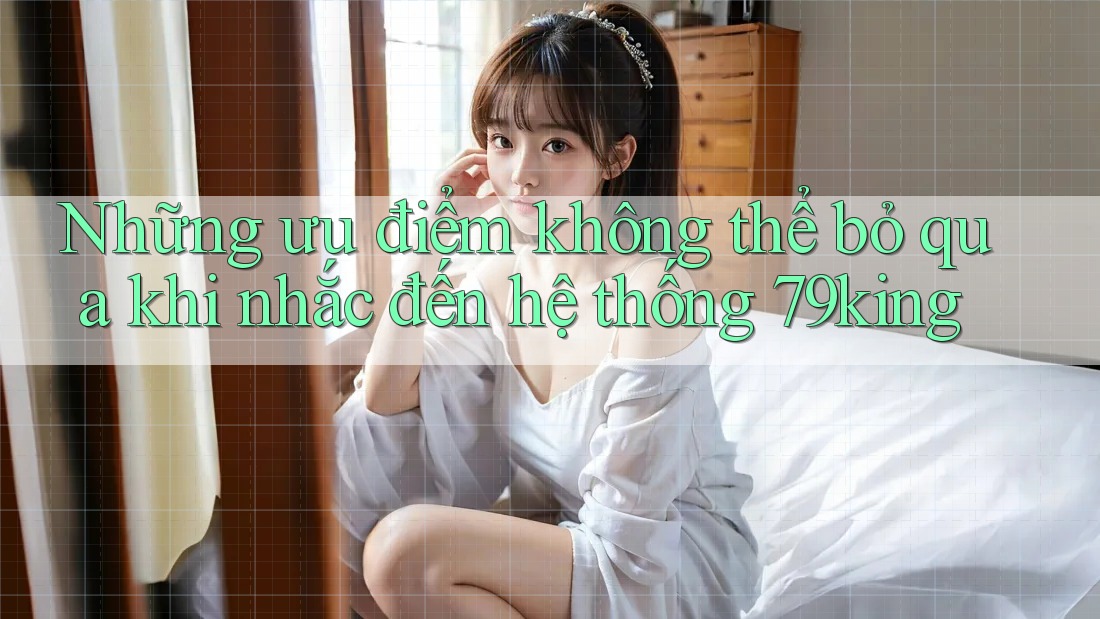 Những ưu điểm không thể bỏ qua khi nhắc đến hệ thống 79king