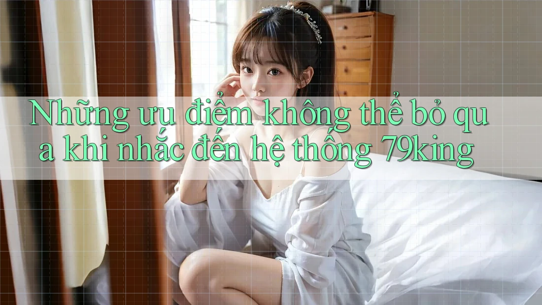 Những ưu điểm không thể bỏ qua khi nhắc đến hệ thống 79king