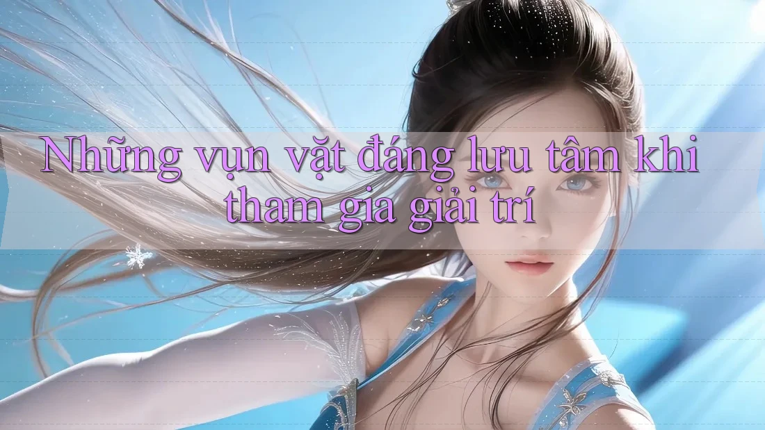 Những vụn vặt đáng lưu tâm khi tham gia giải trí