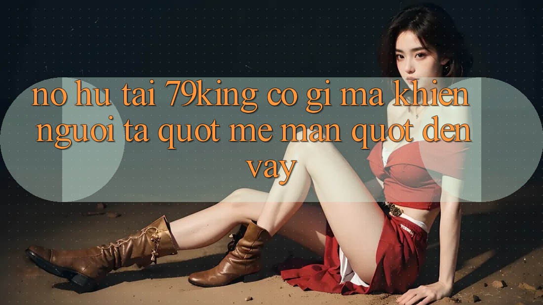 Nổ hũ tại 79king có gì mà khiến người ta " mê mẩn" đến vậy?
