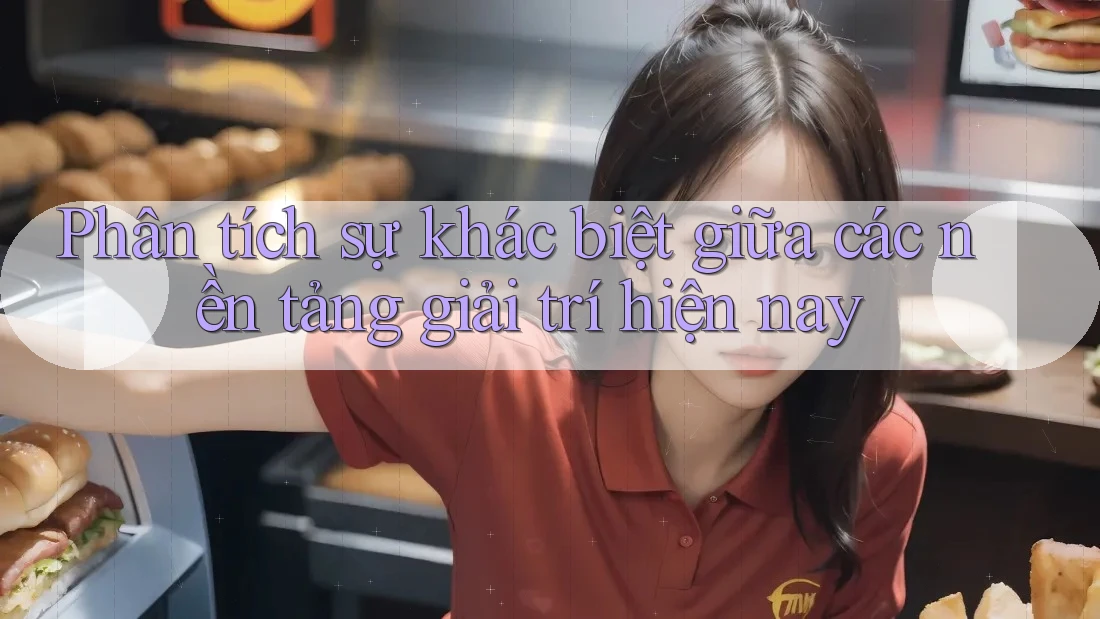 Phân tích sự khác biệt giữa các nền tảng giải trí hiện nay