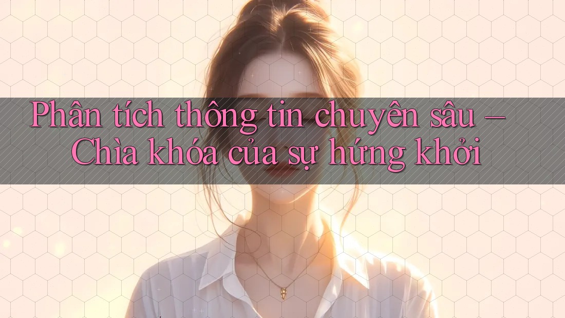 Phân tích thông tin chuyên sâu – Chìa khóa của sự hứng khởi