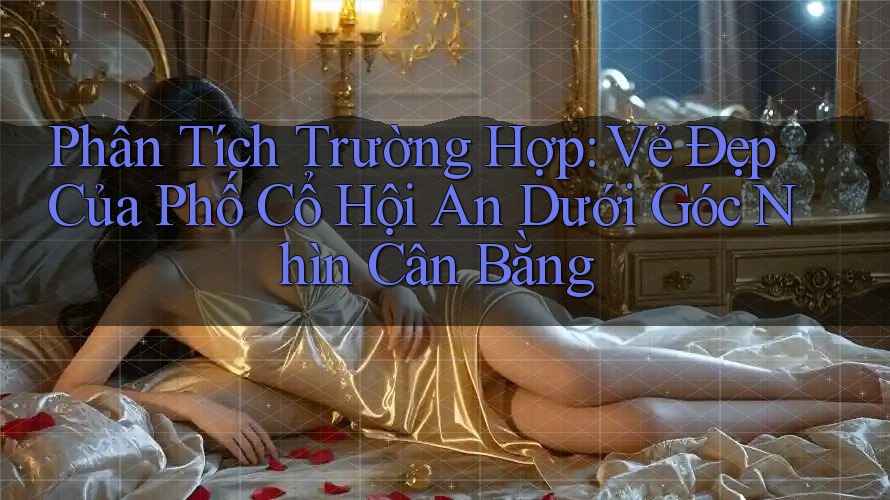 Phân Tích Trường Hợp: Vẻ Đẹp Của Phố Cổ Hội An Dưới Góc Nhìn Cân Bằng