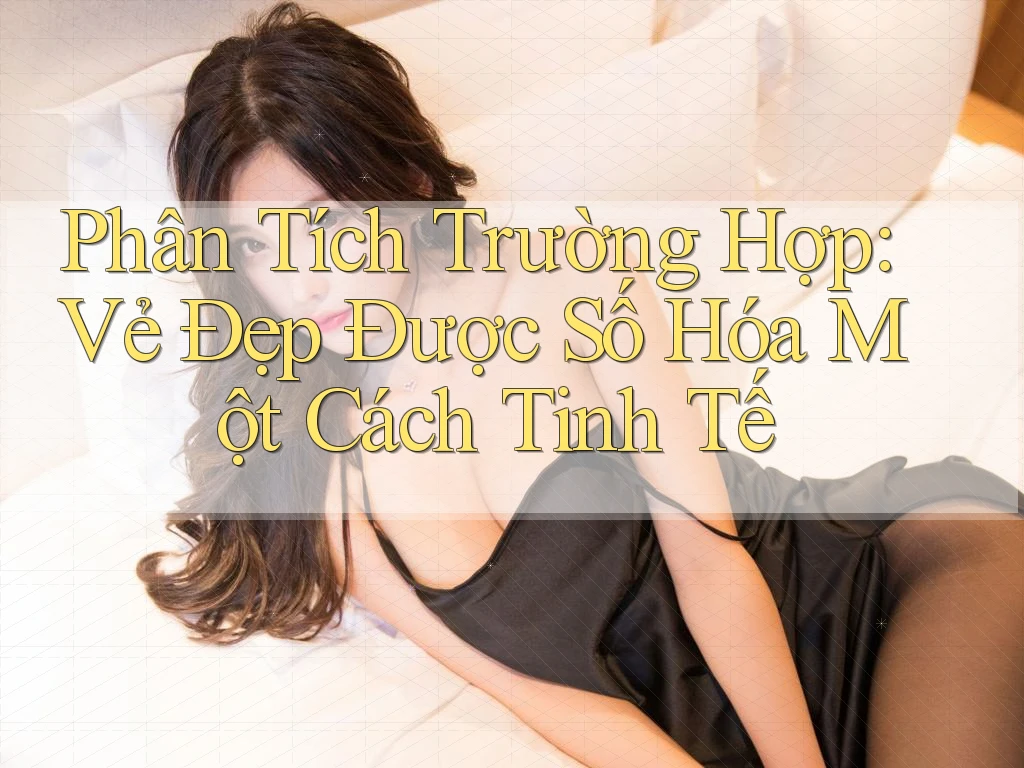 Phân Tích Trường Hợp: Vẻ Đẹp Được Số Hóa Một Cách Tinh Tế