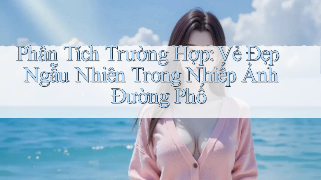 Phân Tích Trường Hợp: Vẻ Đẹp Ngẫu Nhiên Trong Nhiếp Ảnh Đường Phố