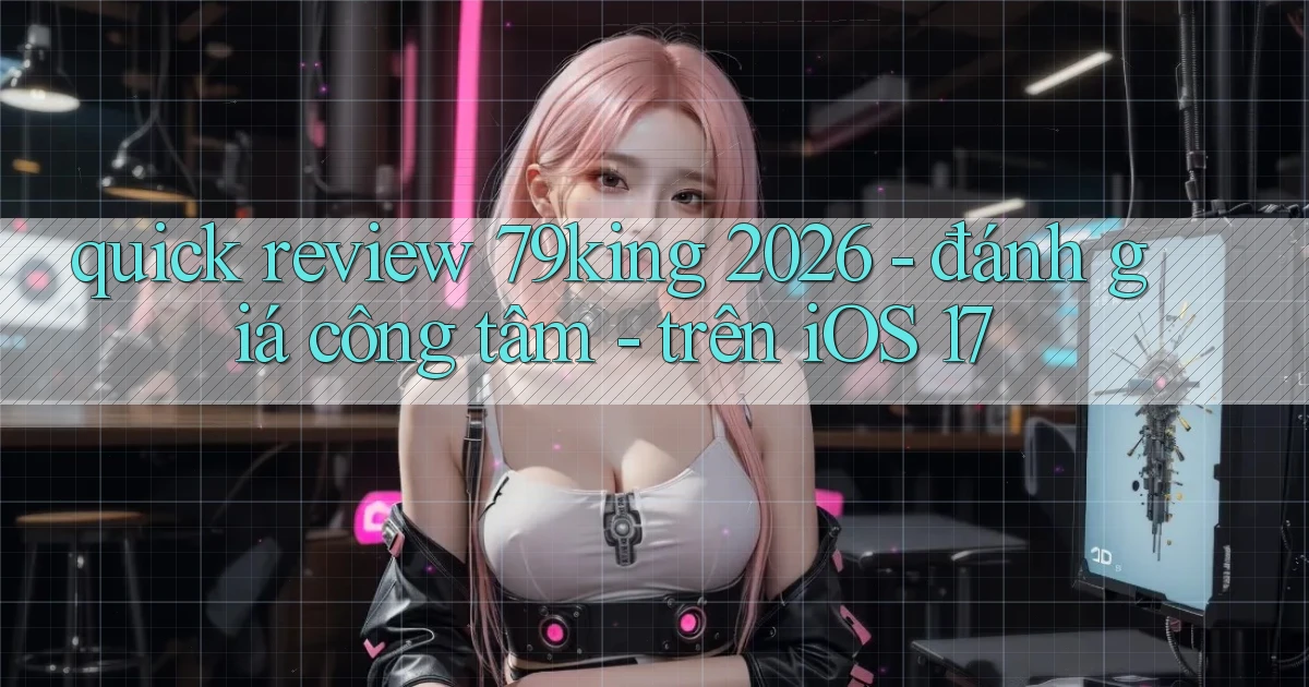 quick review 79king 2026   đánh giá công tâm   trên iOS 17