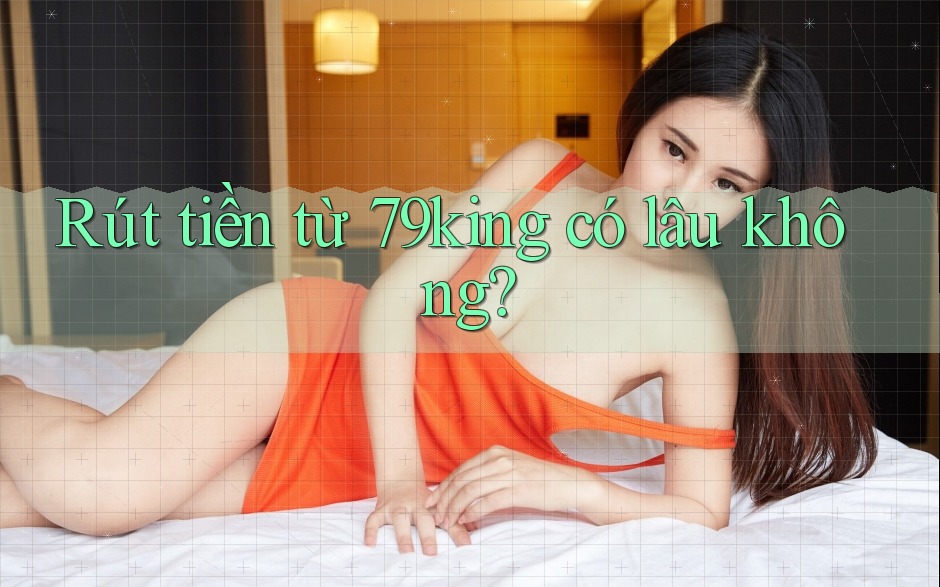 Rút tiền từ 79king có lâu không? Rút tiền từ 79king có lâu không?
