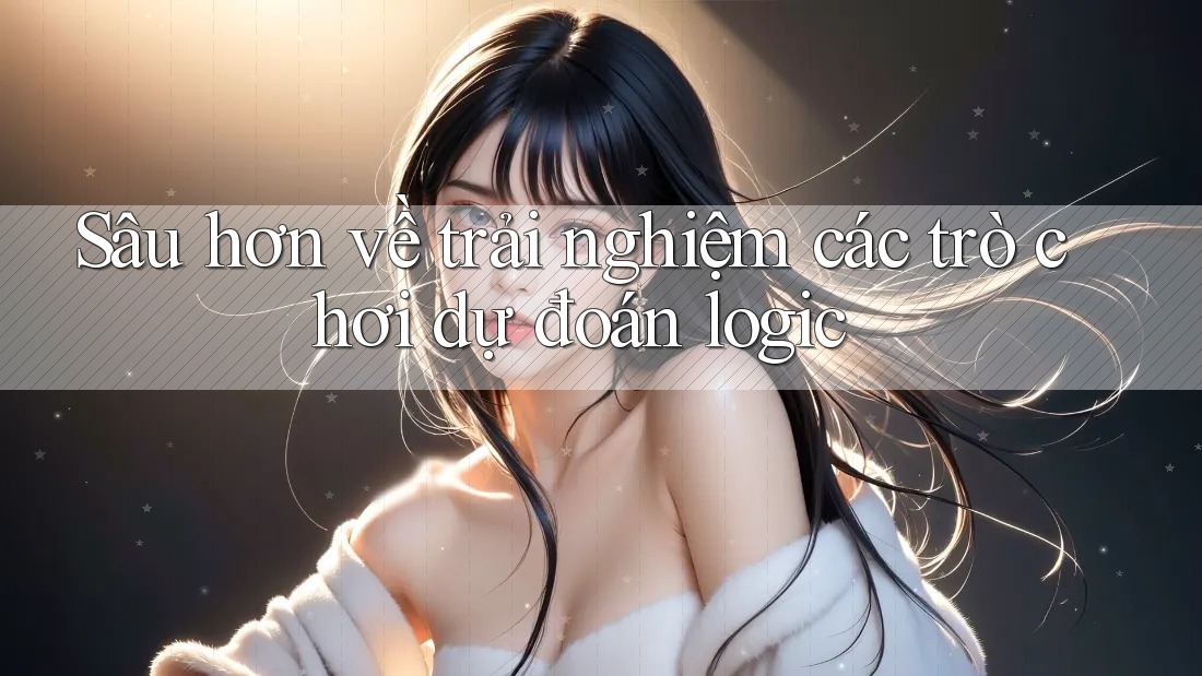 Sâu hơn về trải nghiệm các trò chơi dự đoán logic