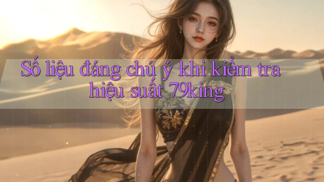 Số liệu đáng chú ý khi kiểm tra hiệu suất 79king